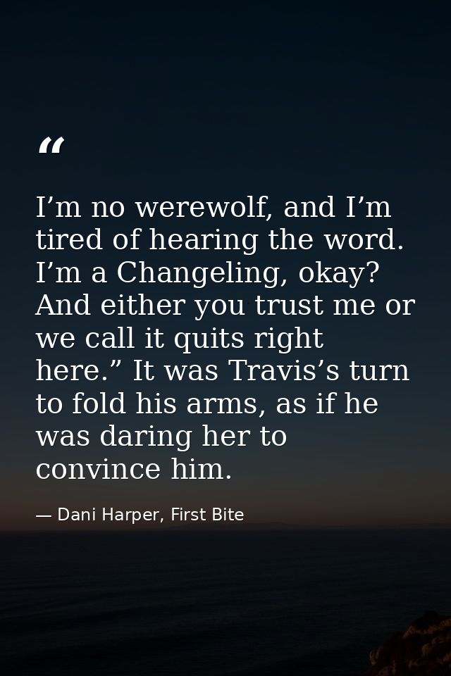 I’m no werewolf, and I’m tired of hearing the word. I’m a Changeling, okay? And either you trust me or we call it quits  — Dani Harper, First Bite