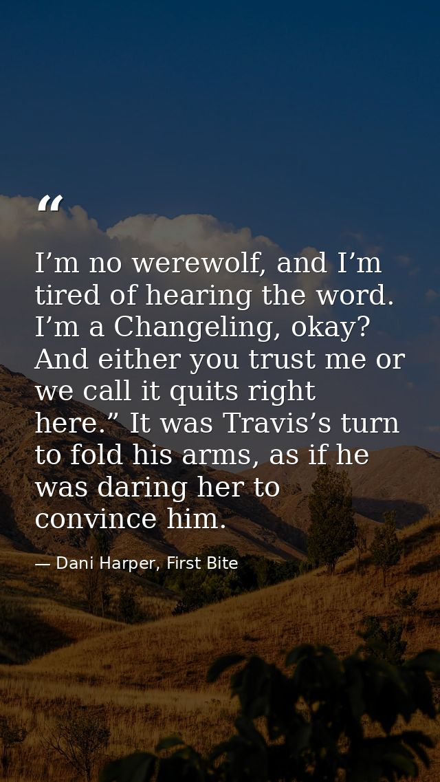 I’m no werewolf, and I’m tired of hearing the word. I’m a Changeling, okay? And either you trust me or we call it quits  — Dani Harper, First Bite