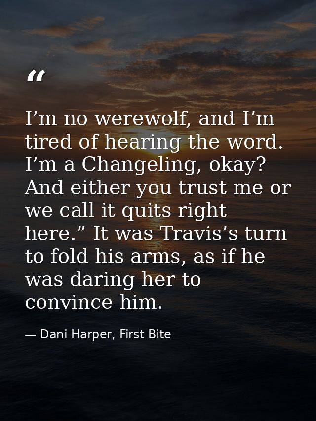 I’m no werewolf, and I’m tired of hearing the word. I’m a Changeling, okay? And either you trust me or we call it quits  — Dani Harper, First Bite