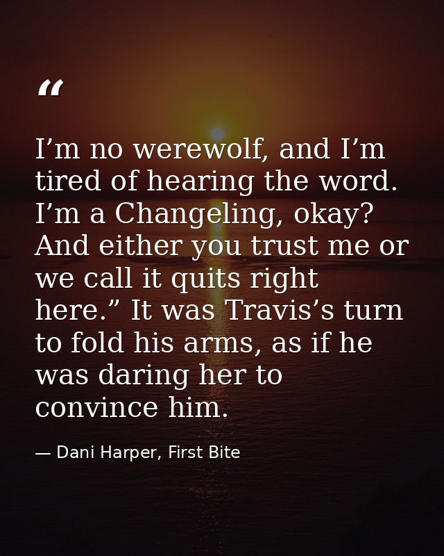 I’m no werewolf, and I’m tired of hearing the word. I’m a Changeling, okay? And either you trust me or we call it quits  — Dani Harper, First Bite