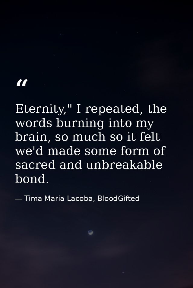 Eternity," I repeated, the words burning into my brain, so much so it felt we'd made some form of sacred and unbreakable — Tima Maria Lacoba, BloodGifted