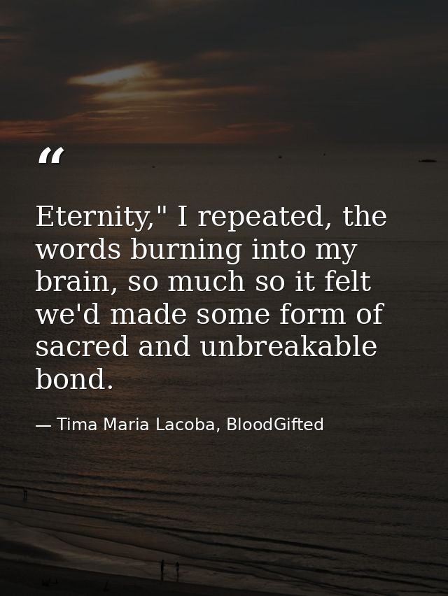 Eternity," I repeated, the words burning into my brain, so much so it felt we'd made some form of sacred and unbreakable — Tima Maria Lacoba, BloodGifted