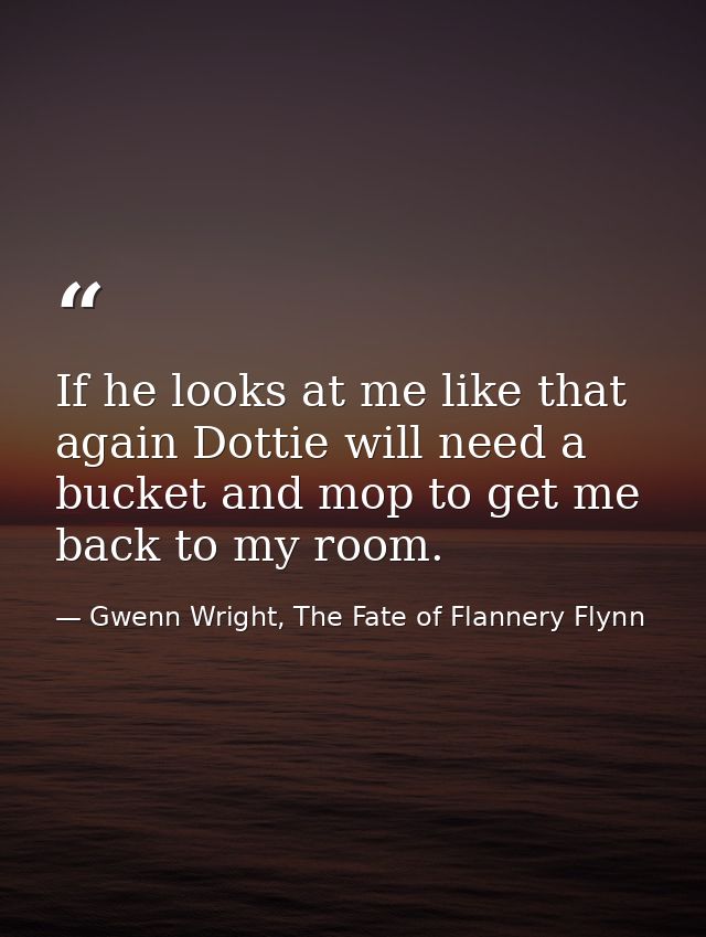 If he looks at me like that again Dottie will need a bucket and mop to get me back to my room. — Gwenn Wright, The Fate of Flannery Flynn