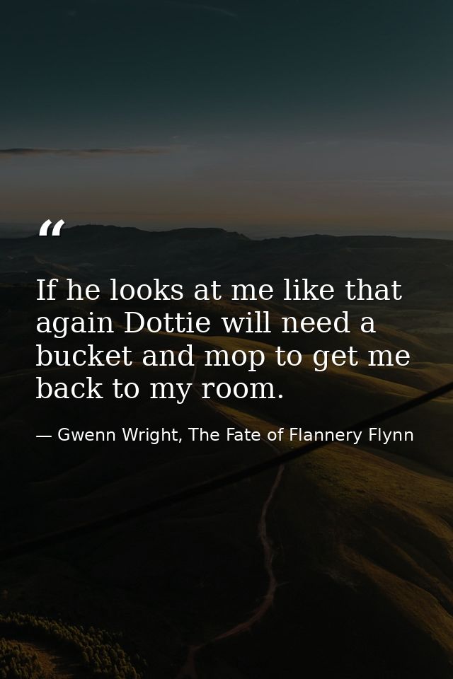 If he looks at me like that again Dottie will need a bucket and mop to get me back to my room. — Gwenn Wright, The Fate of Flannery Flynn