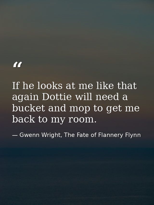 If he looks at me like that again Dottie will need a bucket and mop to get me back to my room. — Gwenn Wright, The Fate of Flannery Flynn