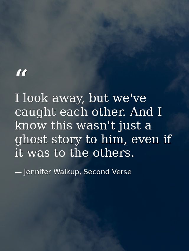 I look away, but we've caught each other. And I know this wasn't just a ghost story to him, even if it was to the others — Jennifer Walkup, Second Verse