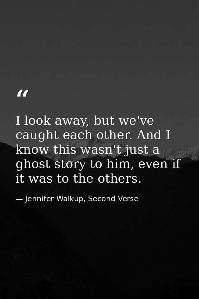 I look away, but we've caught each other. And I know this wasn't just a ghost story to him, even if it was to the others — Jennifer Walkup, Second Verse