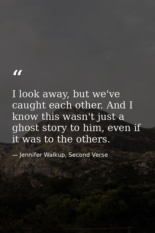 I look away, but we've caught each other. And I know this wasn't just a ghost story to him, even if it was to the others — Jennifer Walkup, Second Verse