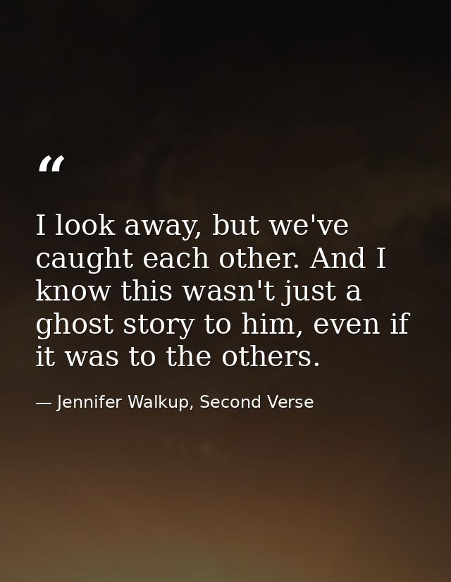 I look away, but we've caught each other. And I know this wasn't just a ghost story to him, even if it was to the others — Jennifer Walkup, Second Verse
