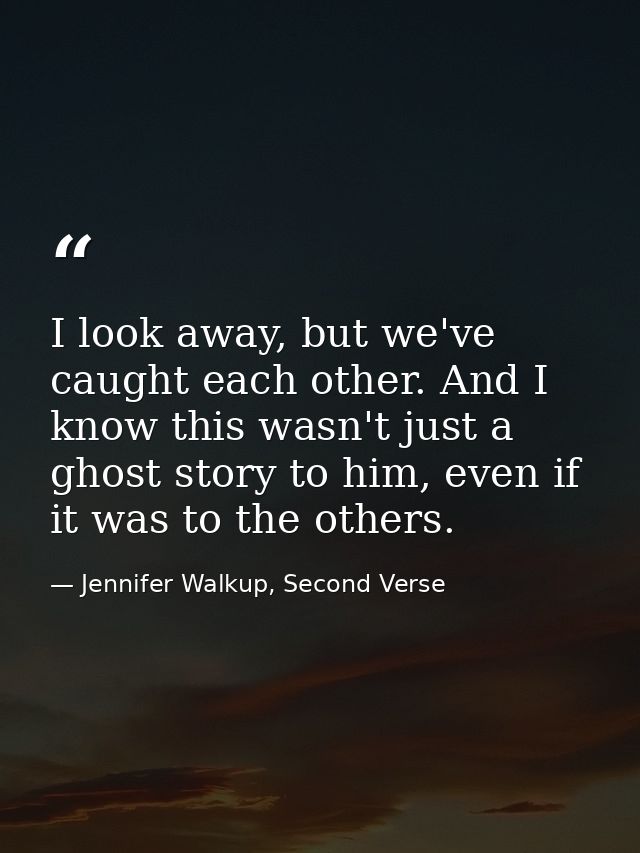 I look away, but we've caught each other. And I know this wasn't just a ghost story to him, even if it was to the others — Jennifer Walkup, Second Verse
