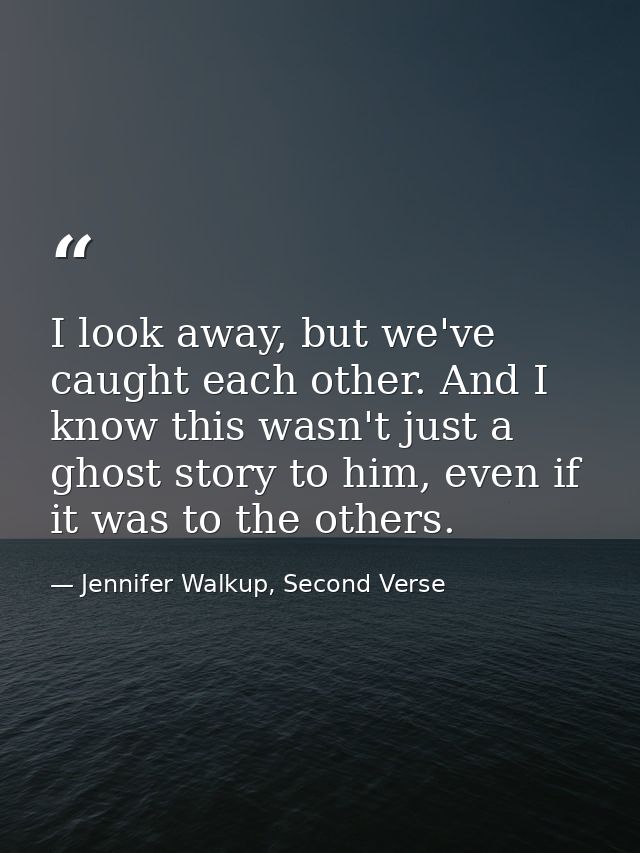 I look away, but we've caught each other. And I know this wasn't just a ghost story to him, even if it was to the others — Jennifer Walkup, Second Verse