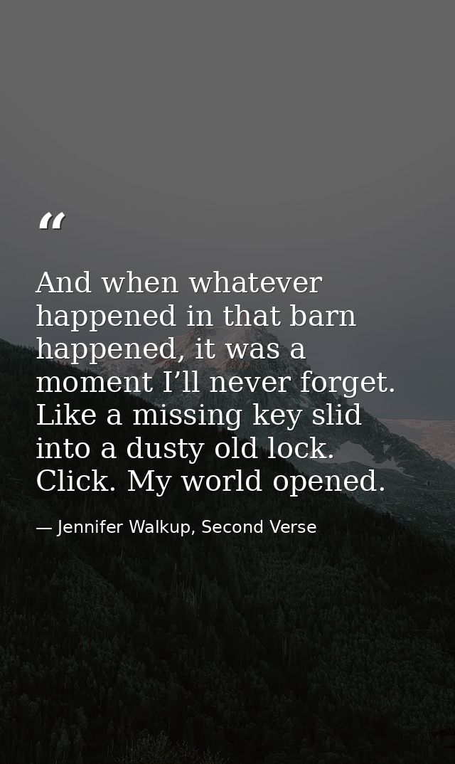 And when whatever happened in that barn happened, it was a moment I’ll never forget. Like a missing key slid into a dust — Jennifer Walkup, Second Verse