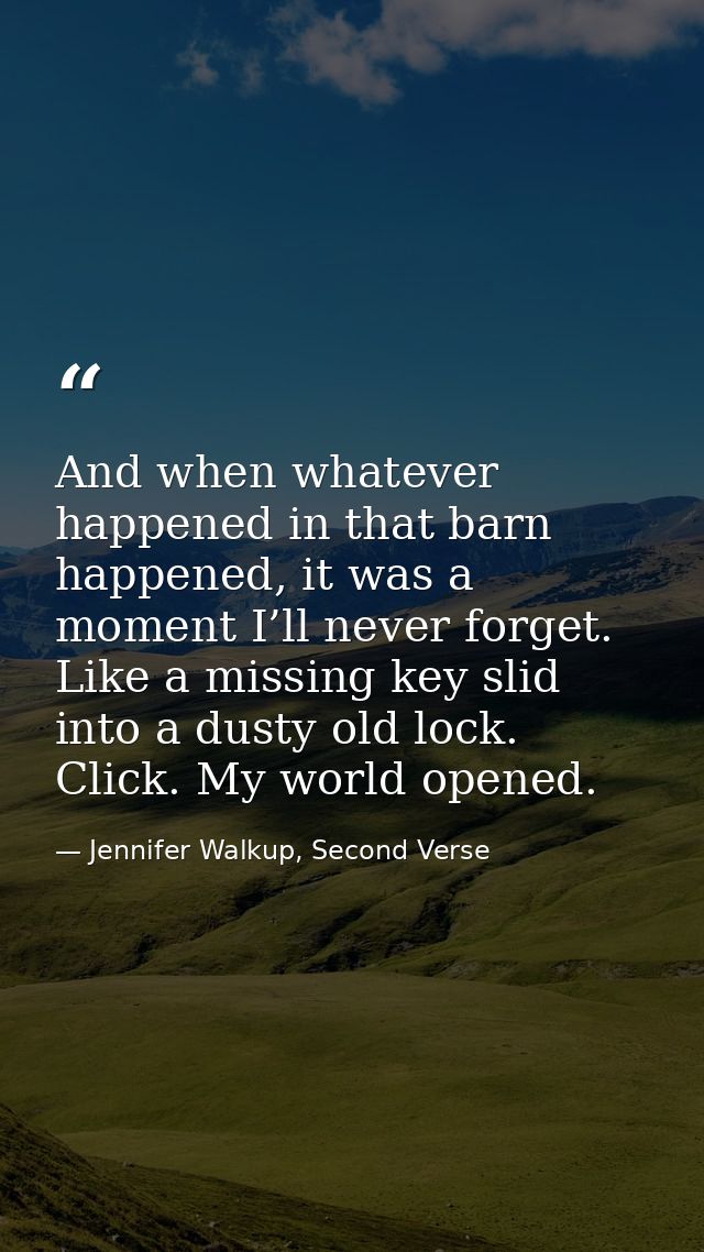 And when whatever happened in that barn happened, it was a moment I’ll never forget. Like a missing key slid into a dust — Jennifer Walkup, Second Verse