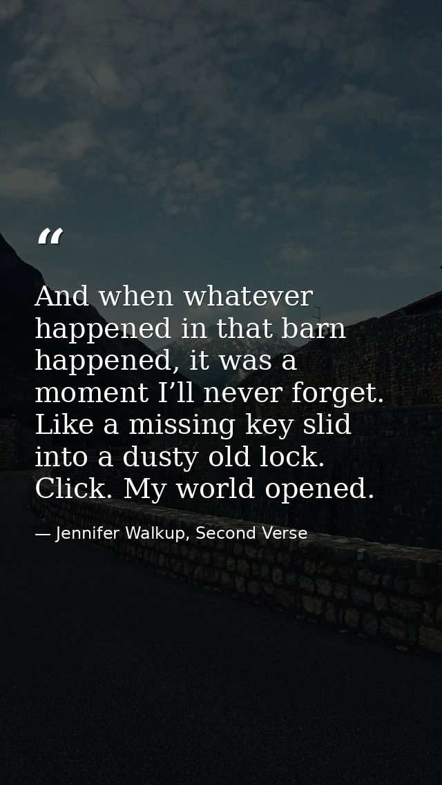 And when whatever happened in that barn happened, it was a moment I’ll never forget. Like a missing key slid into a dust — Jennifer Walkup, Second Verse