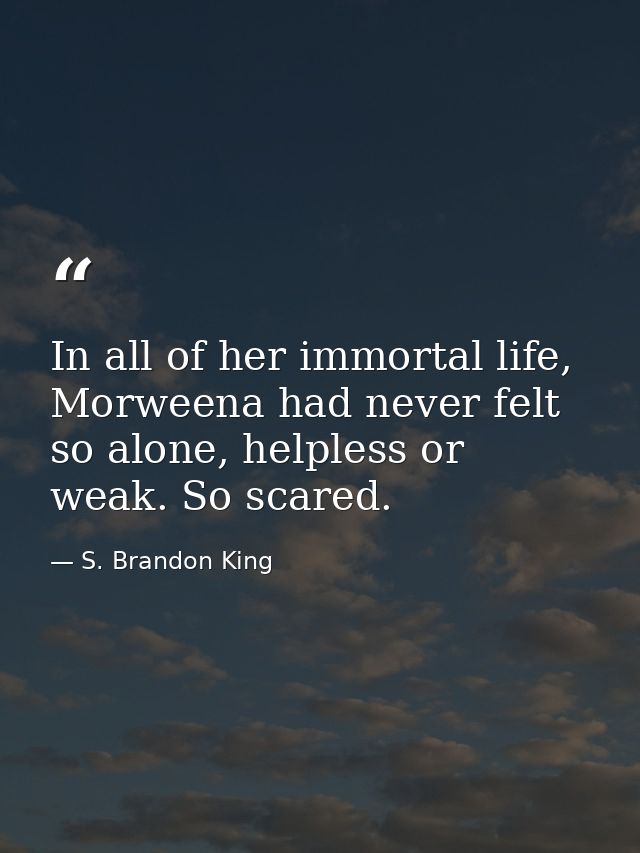 In all of her immortal life, Morweena had never felt so alone, helpless or weak. So scared. — S. Brandon King