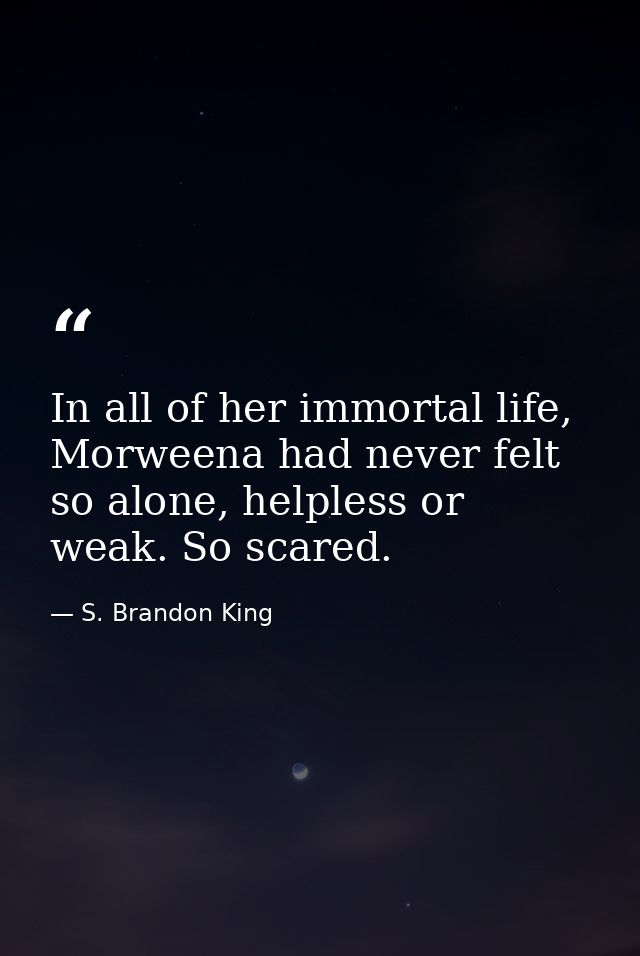 In all of her immortal life, Morweena had never felt so alone, helpless or weak. So scared. — S. Brandon King