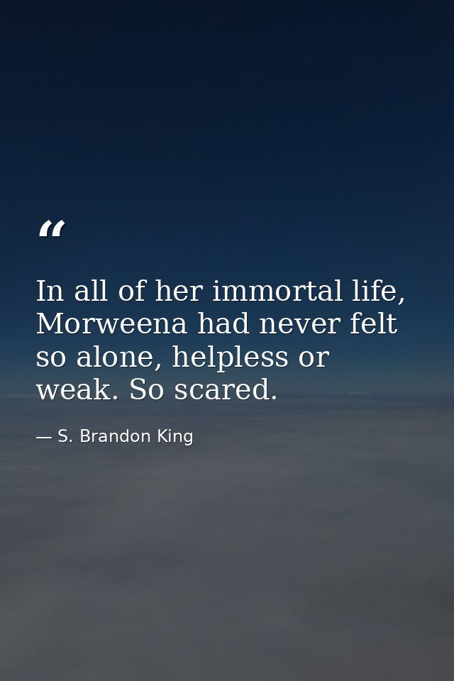 In all of her immortal life, Morweena had never felt so alone, helpless or weak. So scared. — S. Brandon King