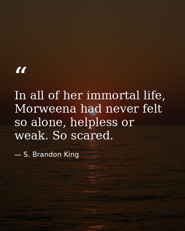 In all of her immortal life, Morweena had never felt so alone, helpless or weak. So scared. — S. Brandon King