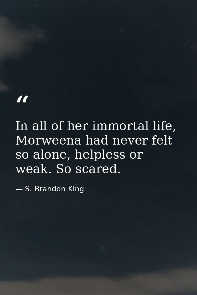 In all of her immortal life, Morweena had never felt so alone, helpless or weak. So scared. — S. Brandon King