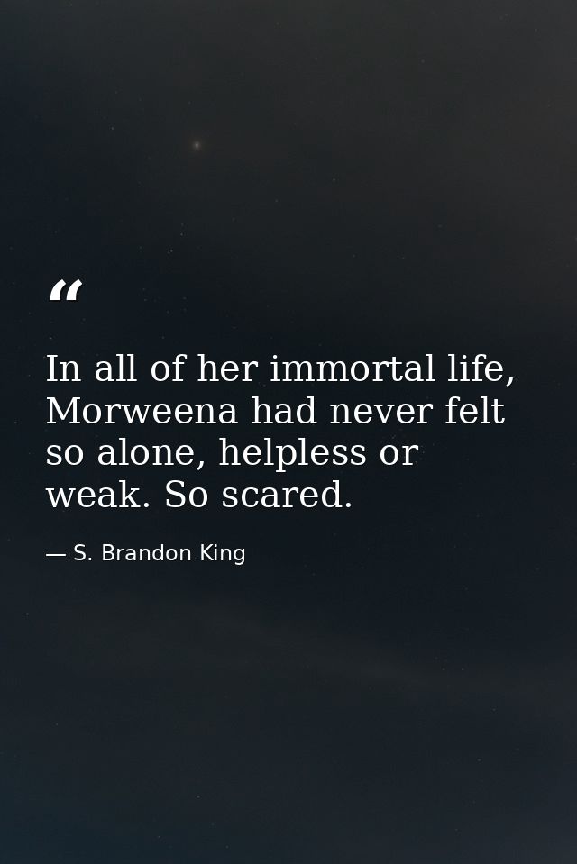 In all of her immortal life, Morweena had never felt so alone, helpless or weak. So scared. — S. Brandon King