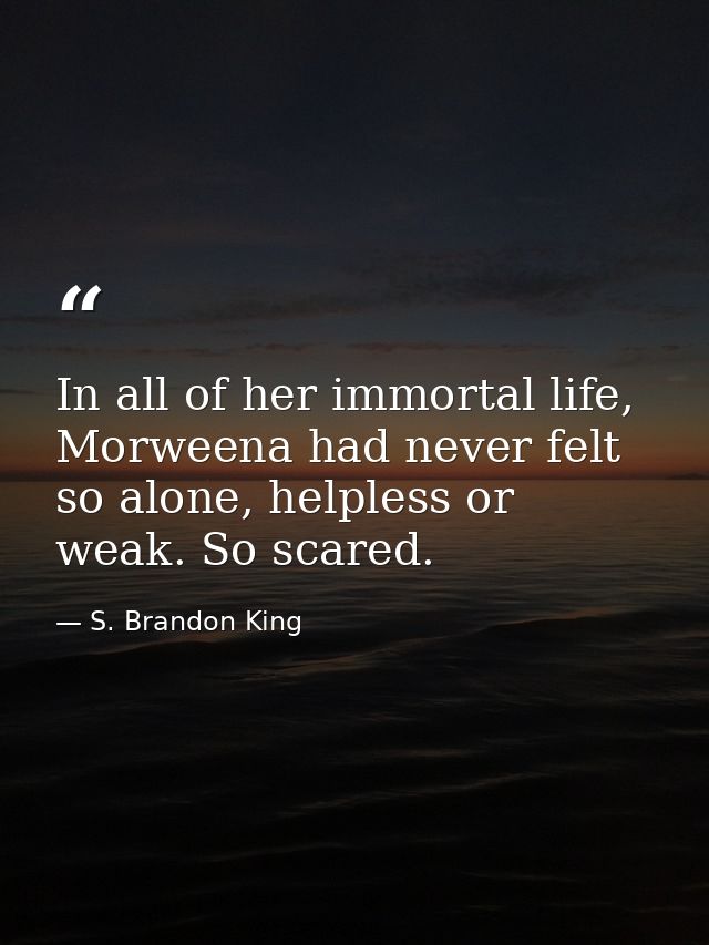 In all of her immortal life, Morweena had never felt so alone, helpless or weak. So scared. — S. Brandon King