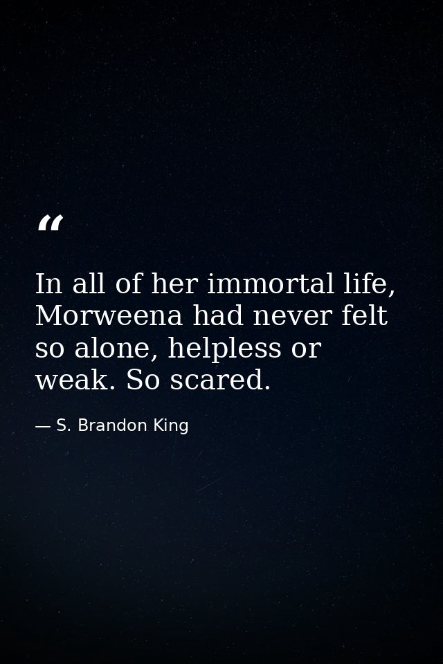 In all of her immortal life, Morweena had never felt so alone, helpless or weak. So scared. — S. Brandon King