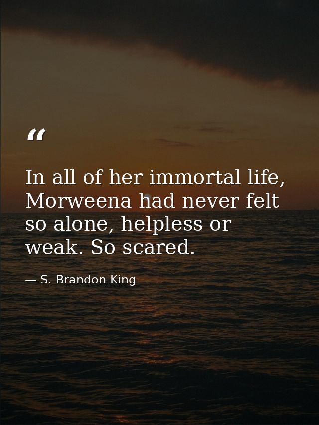 In all of her immortal life, Morweena had never felt so alone, helpless or weak. So scared. — S. Brandon King