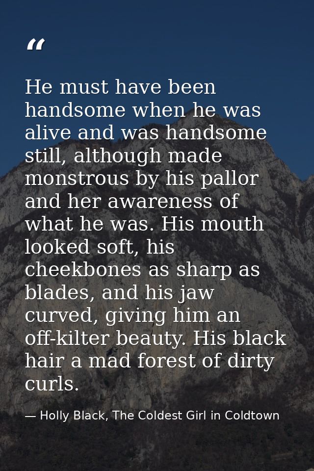 He must have been handsome when he was alive and was handsome still, although made monstrous by his pallor and her aware — Holly Black, The Coldest Girl in Coldtown