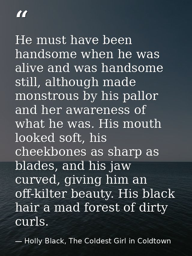 He must have been handsome when he was alive and was handsome still, although made monstrous by his pallor and her aware — Holly Black, The Coldest Girl in Coldtown