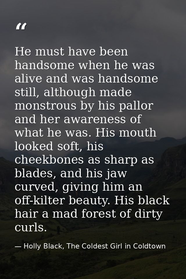 He must have been handsome when he was alive and was handsome still, although made monstrous by his pallor and her aware — Holly Black, The Coldest Girl in Coldtown