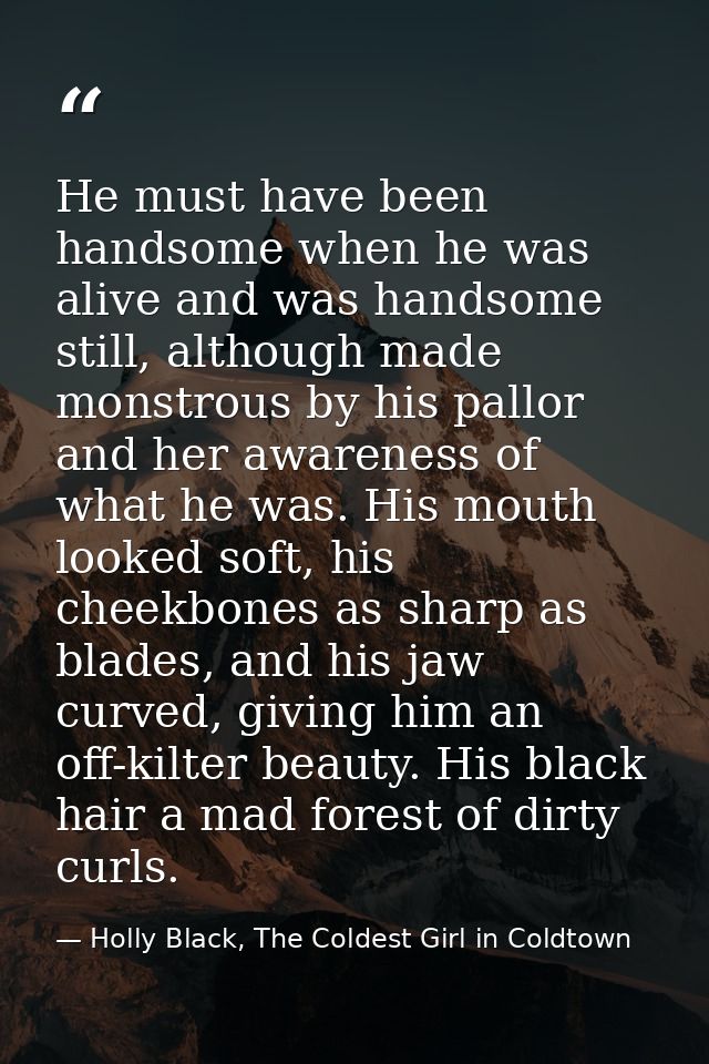 He must have been handsome when he was alive and was handsome still, although made monstrous by his pallor and her aware — Holly Black, The Coldest Girl in Coldtown