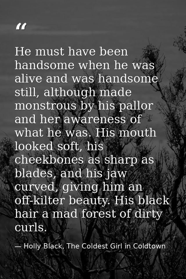 He must have been handsome when he was alive and was handsome still, although made monstrous by his pallor and her aware — Holly Black, The Coldest Girl in Coldtown