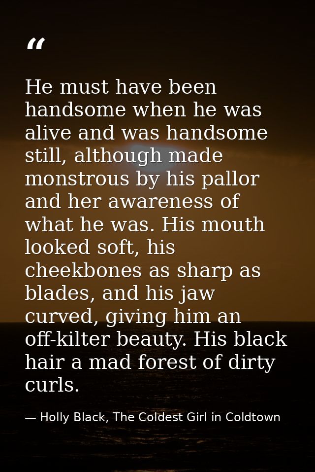 He must have been handsome when he was alive and was handsome still, although made monstrous by his pallor and her aware — Holly Black, The Coldest Girl in Coldtown