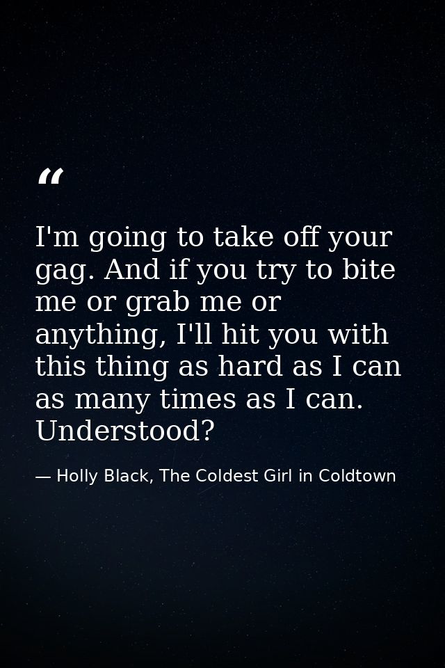 I'm going to take off your gag. And if you try to bite me or grab me or anything, I'll hit you with this thing as hard a — Holly Black, The Coldest Girl in Coldtown