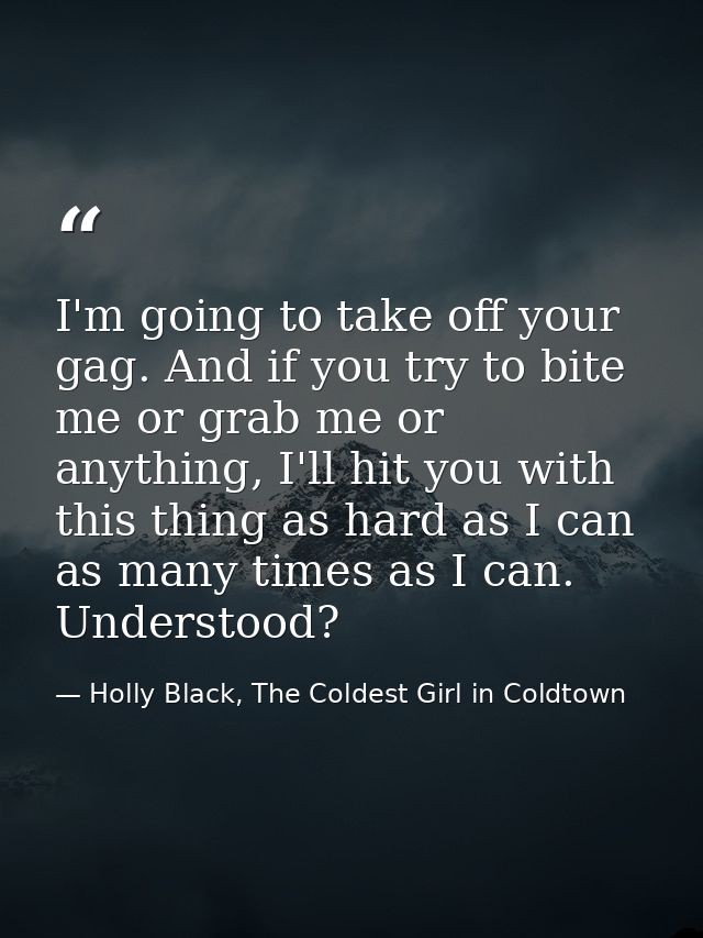 I'm going to take off your gag. And if you try to bite me or grab me or anything, I'll hit you with this thing as hard a — Holly Black, The Coldest Girl in Coldtown