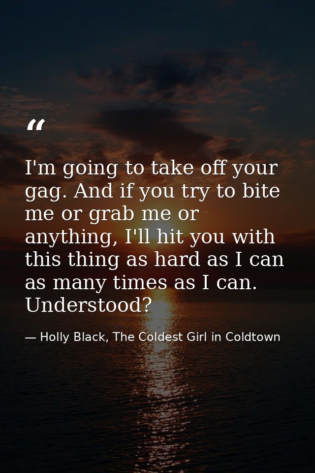 I'm going to take off your gag. And if you try to bite me or grab me or anything, I'll hit you with this thing as hard a — Holly Black, The Coldest Girl in Coldtown