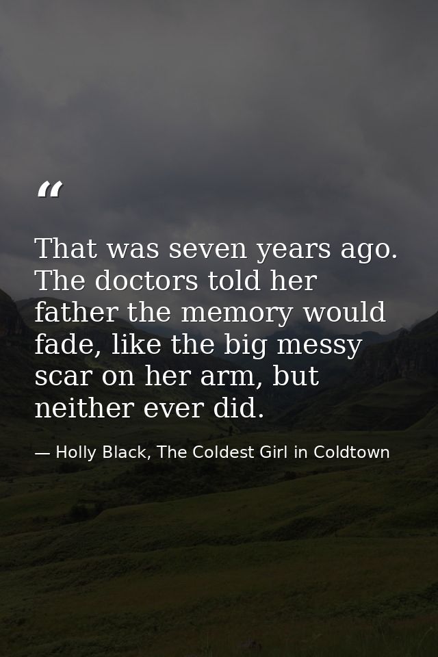 That was seven years ago. The doctors told her father the memory would fade, like the big messy scar on her arm, but nei — Holly Black, The Coldest Girl in Coldtown