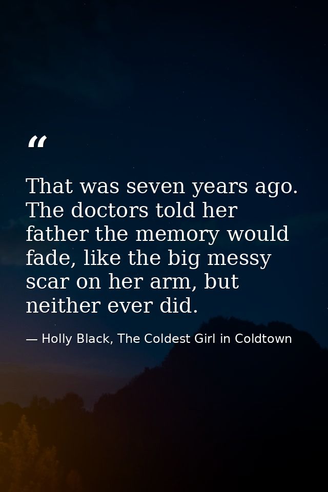 That was seven years ago. The doctors told her father the memory would fade, like the big messy scar on her arm, but nei — Holly Black, The Coldest Girl in Coldtown