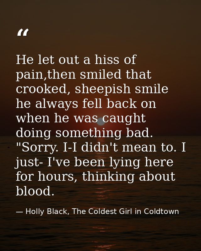 He let out a hiss of pain,then smiled that crooked, sheepish smile he always fell back on when he was caught doing somet — Holly Black, The Coldest Girl in Coldtown