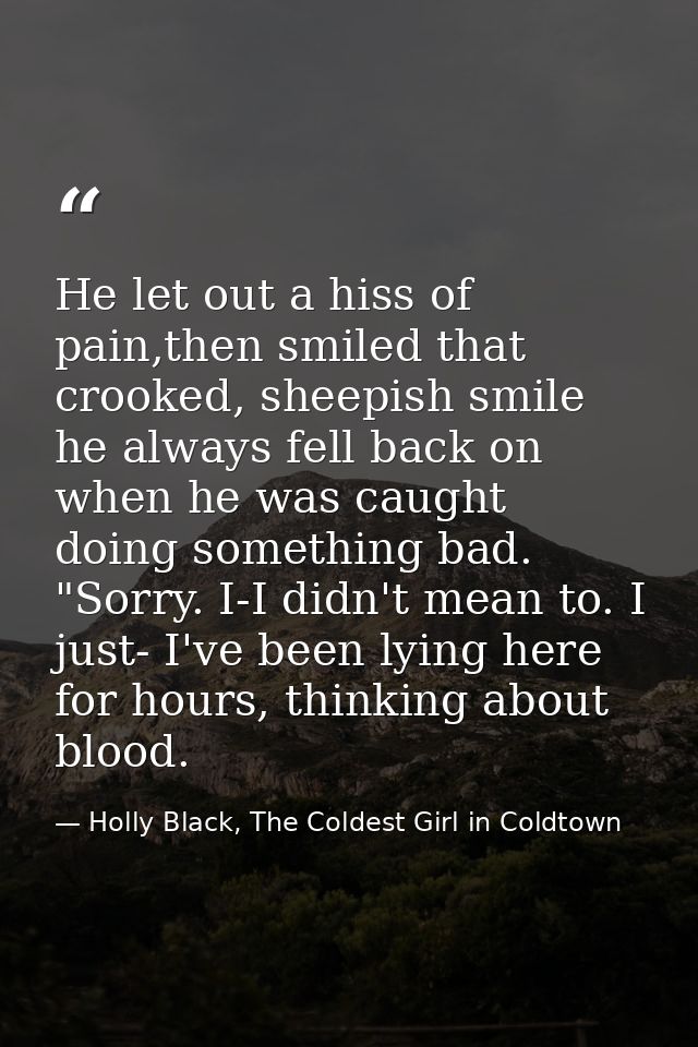 He let out a hiss of pain,then smiled that crooked, sheepish smile he always fell back on when he was caught doing somet — Holly Black, The Coldest Girl in Coldtown