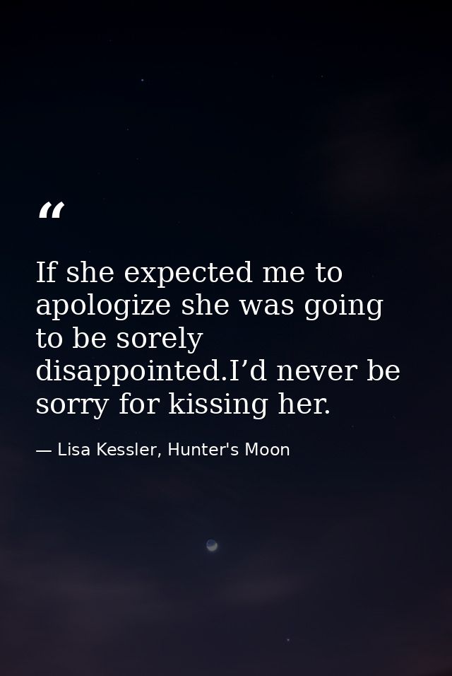 If she expected me to apologize she was going to be sorely disappointed.I’d never be sorry for kissing her. — Lisa Kessler, Hunter's Moon