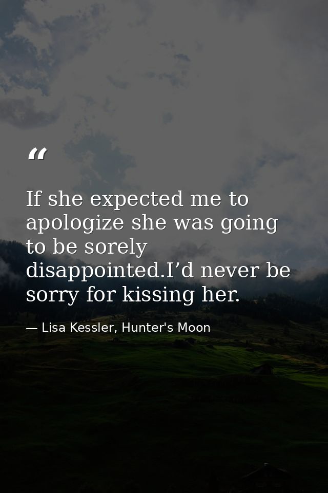 If she expected me to apologize she was going to be sorely disappointed.I’d never be sorry for kissing her. — Lisa Kessler, Hunter's Moon