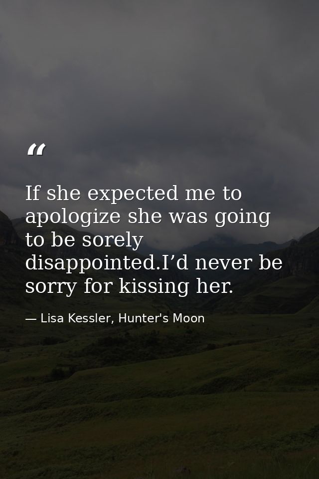 If she expected me to apologize she was going to be sorely disappointed.I’d never be sorry for kissing her. — Lisa Kessler, Hunter's Moon