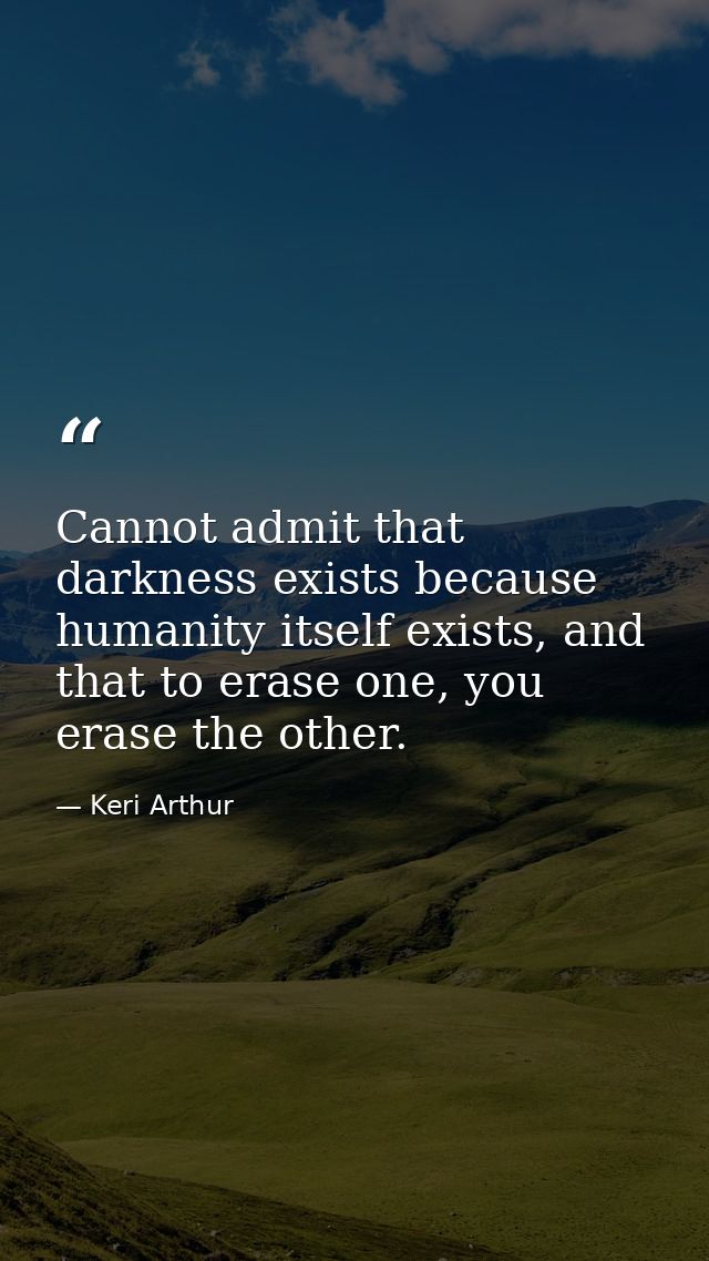 Cannot admit that darkness exists because humanity itself exists, and that to erase one, you erase the other. — Keri Arthur