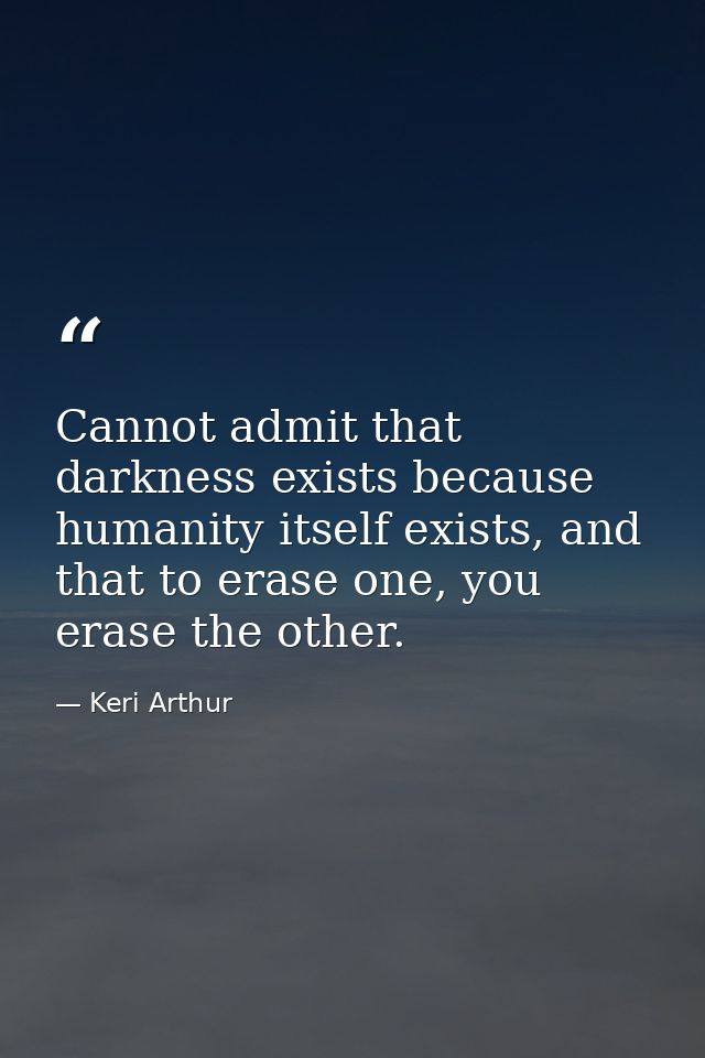 Cannot admit that darkness exists because humanity itself exists, and that to erase one, you erase the other. — Keri Arthur