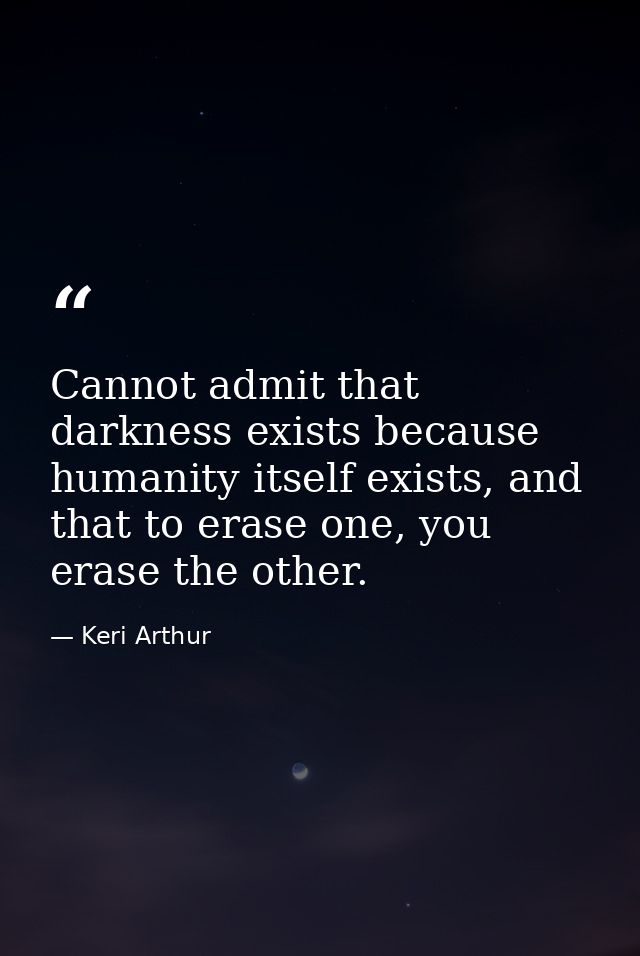 Cannot admit that darkness exists because humanity itself exists, and that to erase one, you erase the other. — Keri Arthur