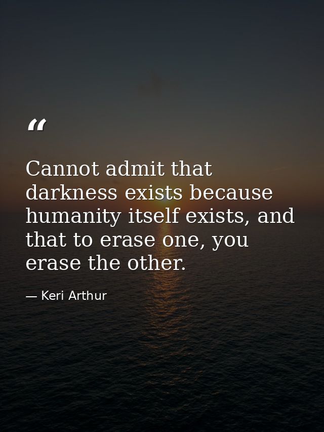 Cannot admit that darkness exists because humanity itself exists, and that to erase one, you erase the other. — Keri Arthur