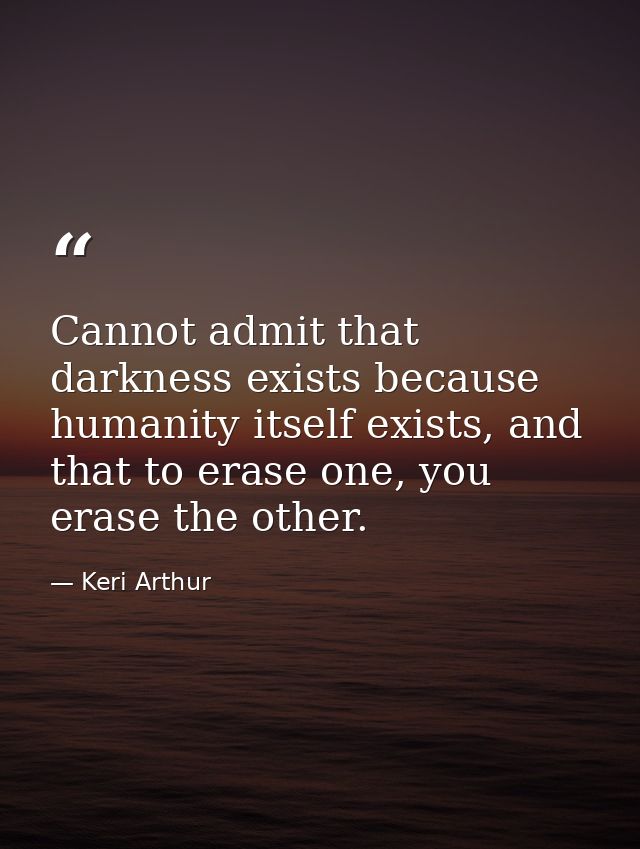 Cannot admit that darkness exists because humanity itself exists, and that to erase one, you erase the other. — Keri Arthur