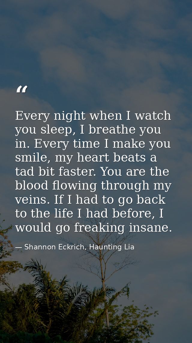 Every night when I watch you sleep, I breathe you in. Every time I make you smile, my heart beats a tad bit faster. You  — Shannon Eckrich, Haunting Lia