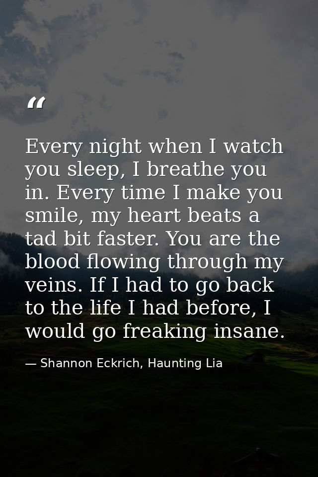 Every night when I watch you sleep, I breathe you in. Every time I make you smile, my heart beats a tad bit faster. You  — Shannon Eckrich, Haunting Lia